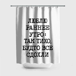 Шторка для душа Надпись: люблю раннее утро так тихо будто сдохли в, цвет: 3D-принт