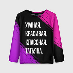 Лонгслив детский Умная, красивая, классная: Татьяна, цвет: 3D-принт