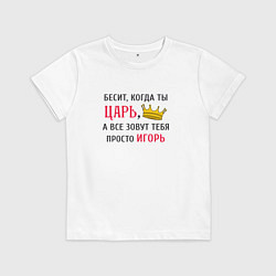 Футболка хлопковая детская Бесит, когда ты царь, а все зовут тебя просто Игор, цвет: белый