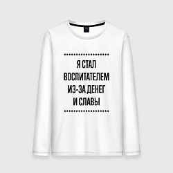 Мужской лонгслив Я стал воспитателем из-за денег