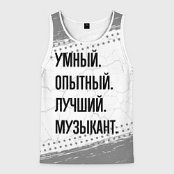 Майка-безрукавка мужская Умный, опытный и лучший: музыкант, цвет: 3D-белый