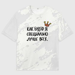 Футболка оверсайз мужская Как будто я специально лучше всех, цвет: 3D-принт