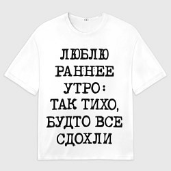 Футболка оверсайз мужская Надпись: люблю раннее утро так тихо будто сдохли в, цвет: 3D-принт