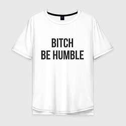 Футболка оверсайз мужская Bitch Be Humble, цвет: белый