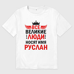 Футболка оверсайз мужская ВСЕ ВЕЛИКИЕ ЛЮДИ НОСЯТ ИМЯ РУСЛАН, цвет: белый