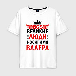 Футболка оверсайз мужская ВСЕ ВЕЛИКИЕ ЛЮДИ НОСЯТ ИМЯ ВАЛЕРА, цвет: белый