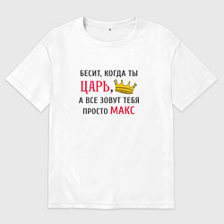 Мужская футболка оверсайз Бесит, когда ты царь, а все зовут тебя просто Макс