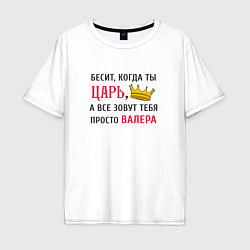 Футболка оверсайз мужская Бесит, когда ты царь, а все зовут тебя просто Вале, цвет: белый