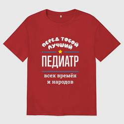 Футболка оверсайз мужская Перед тобой лучший педиатр всех времён и народов, цвет: красный