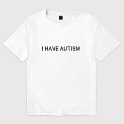 Футболка оверсайз мужская I have autism мем, цвет: белый