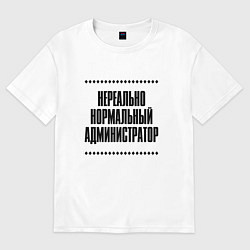 Футболка оверсайз мужская Нереально нормальный администратор, цвет: белый