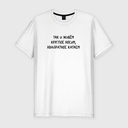 Мужская slim-футболка Так и живем Круглое носим, квадратное катаем