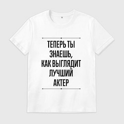 Футболка хлопковая мужская Теперь ты знаешь как выглядит лучший Актер, цвет: белый