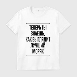 Футболка хлопковая мужская Теперь ты знаешь как выглядит лучший Моряк, цвет: белый