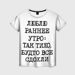 Футболка женская Надпись: люблю раннее утро так тихо будто сдохли в, цвет: 3D-принт