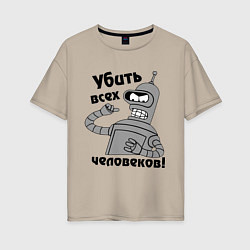 Женская футболка оверсайз BENDER убить всех человеков!