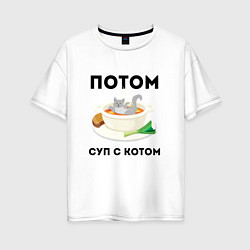 Женская футболка оверсайз ПОТОМ СУП С КОТОМ Z