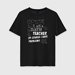 Женская футболка оверсайз Я учитель математики, конечно, у меня есть проблем