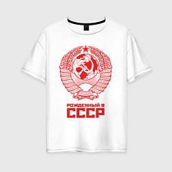 Футболка оверсайз женская Рожденный в СССР: Советский союз, цвет: белый
