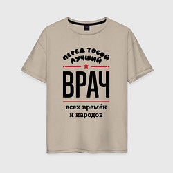 Женская футболка оверсайз Перед тобой лучший врач - всех времён и народов