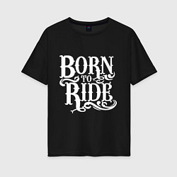 Женская футболка оверсайз Born to ride - рожденный ездить