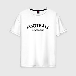 Женская футболка оверсайз Football never alone - motto