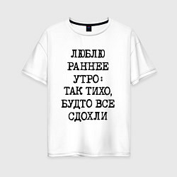 Футболка оверсайз женская Люблю раннее утро так тихо будто сдохли все, цвет: белый