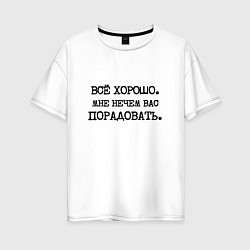 Футболка оверсайз женская Все хорошо мне нечем вас порадовать, цвет: белый