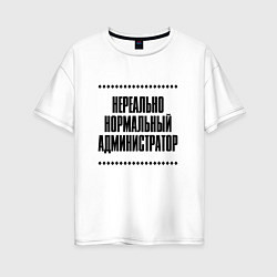 Футболка оверсайз женская Нереально нормальный администратор, цвет: белый