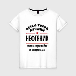 Футболка хлопковая женская Перед тобой лучший нефтяник - всех времён и народо, цвет: белый