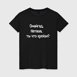 Футболка хлопковая женская Омайгад, Наташа, ты что крейзи - надпись, цвет: черный