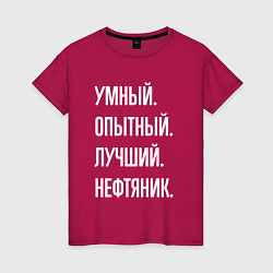 Футболка хлопковая женская Умный опытный лучший нефтяник, цвет: маджента