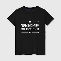 Футболка хлопковая женская Администратор - на пенсии, цвет: черный